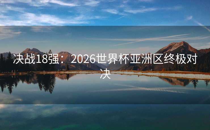 决战18强:2026世界杯亚洲区终极对决 决战18强:2026世界杯亚洲区终极对决