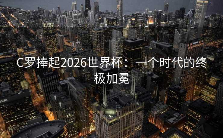 C罗捧起2026世界杯：一个时代的终极加冕