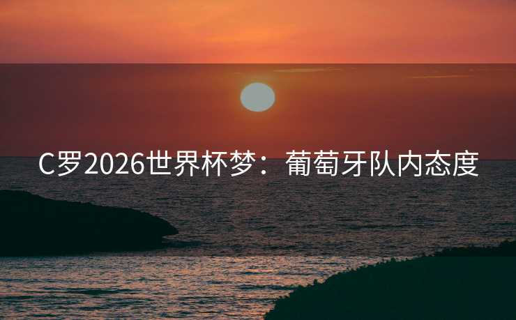 C罗2026世界杯梦:葡萄牙队内态度 C罗2026世界杯梦:葡萄牙队内态度
