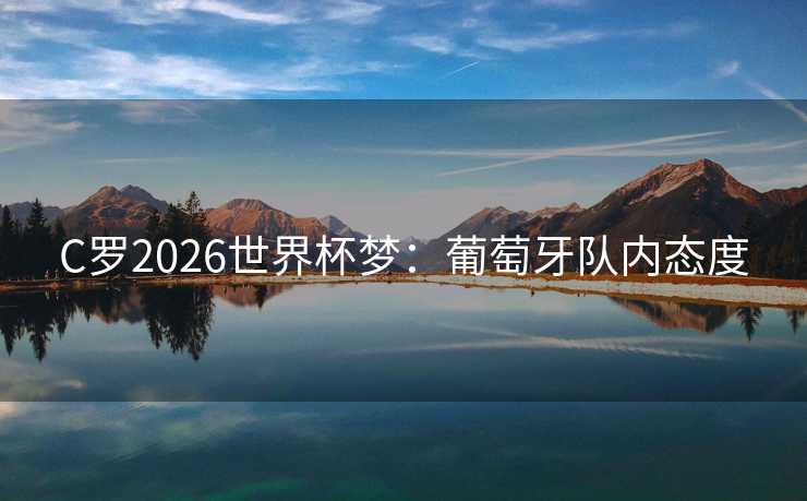 C罗2026世界杯梦:葡萄牙队内态度 C罗2026世界杯梦:葡萄牙队内态度