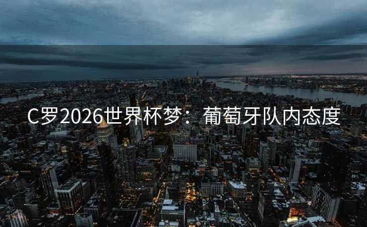 C罗2026世界杯梦:葡萄牙队内态度 C罗2026世界杯梦:葡萄牙队内态度