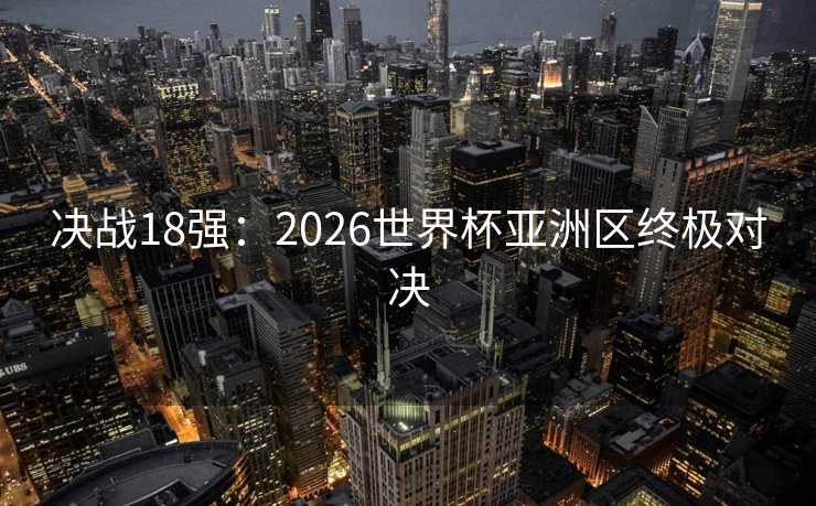 决战18强:2026世界杯亚洲区终极对决 决战18强:2026世界杯亚洲区终极对决