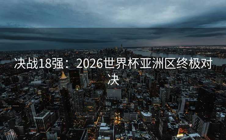 决战18强:2026世界杯亚洲区终极对决 决战18强:2026世界杯亚洲区终极对决