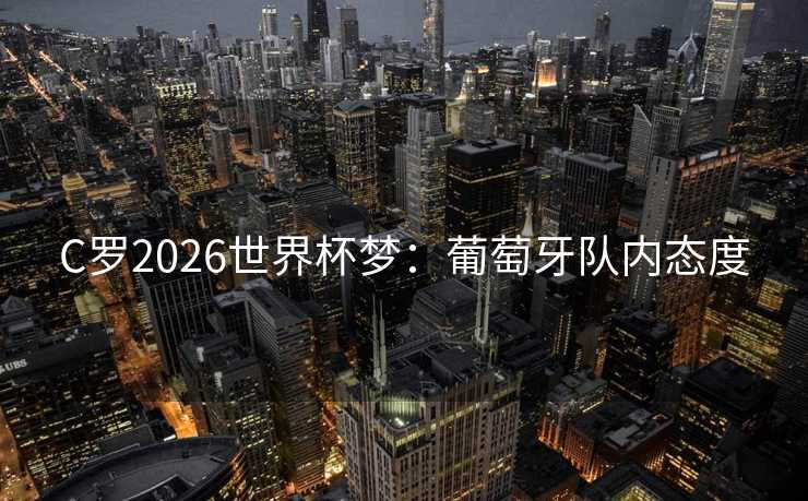 C罗2026世界杯梦:葡萄牙队内态度 C罗2026世界杯梦:葡萄牙队内态度