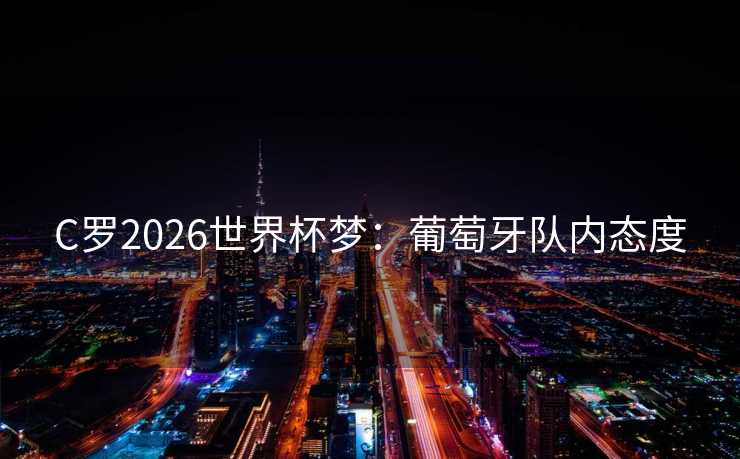 C罗2026世界杯梦:葡萄牙队内态度 C罗2026世界杯梦:葡萄牙队内态度