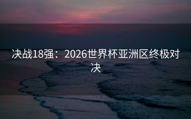 决战18强:2026世界杯亚洲区终极对决 决战18强:2026世界杯亚洲区终极对决