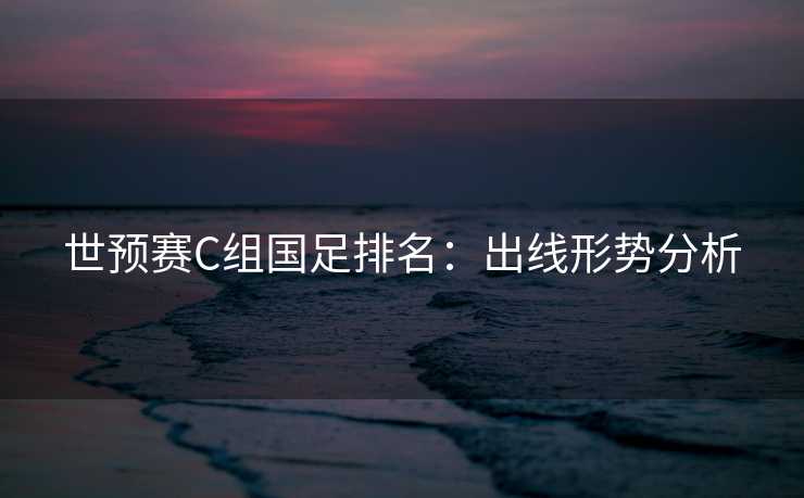 世预赛C组国足排名：出线形势分析