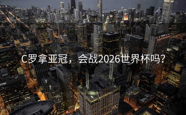 C罗拿亚冠，会战2026世界杯吗？
