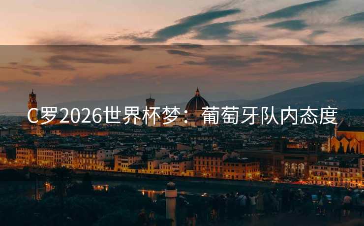 C罗2026世界杯梦:葡萄牙队内态度 C罗2026世界杯梦:葡萄牙队内态度
