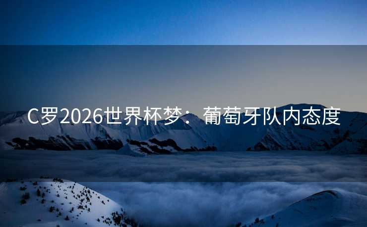 C罗2026世界杯梦:葡萄牙队内态度 C罗2026世界杯梦:葡萄牙队内态度