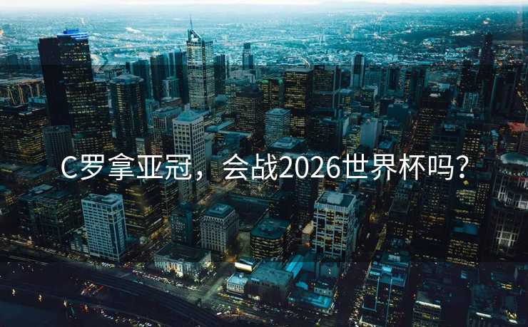 C罗拿亚冠,会战2026世界杯吗? C罗拿亚冠,会战2026世界杯吗?